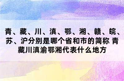 青、藏、川、滇、鄂、湘、赣、皖、苏、沪分别是哪个省和市的简称 青藏川滇渝鄂湘代表什么地方